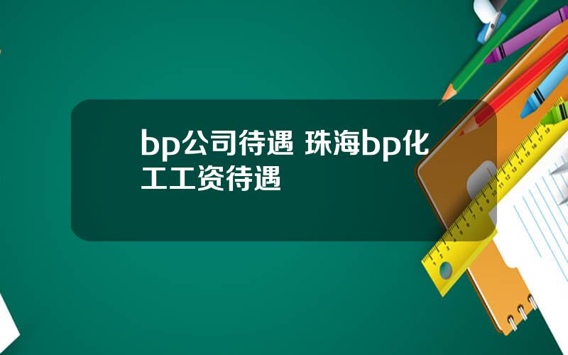 bp公司待遇 珠海bp化工工资待遇